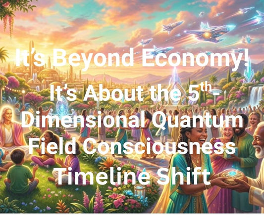 The 5th-D Quantum Shift: It’s Beyond Economic. It’s About Shifting into the 5th Dimension Timeline – the Quantum Field Consciousness